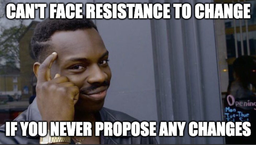 Can't face resistance to change if you never propose any changes.