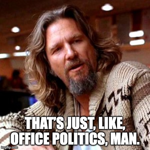 That’s just, like, office politics, man.