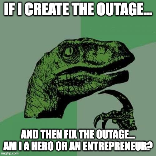 If I create the outage…
and then fix the outage… am I a hero or an entrepreneur?