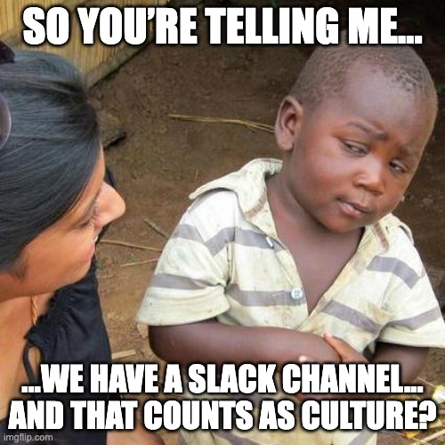Top:
“SO YOU’RE TELLING ME…”
Bottom:
“…WE HAVE A SLACK CHANNEL…
AND THAT COUNTS AS CULTURE?”