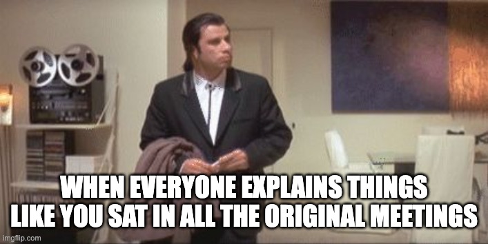 When everyone explains things like you sat in all the original meetings